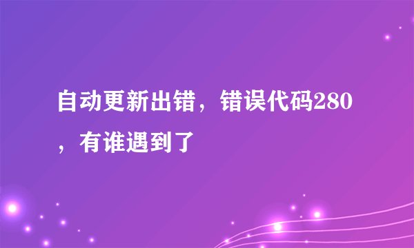 自动更新出错，错误代码280，有谁遇到了
