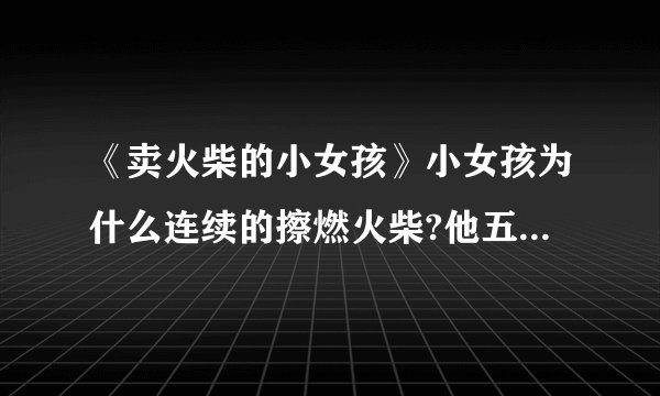 《卖火柴的小女孩》小女孩为什么连续的擦燃火柴?他五次擦然火柴看到的幻想分别说明了什么?
