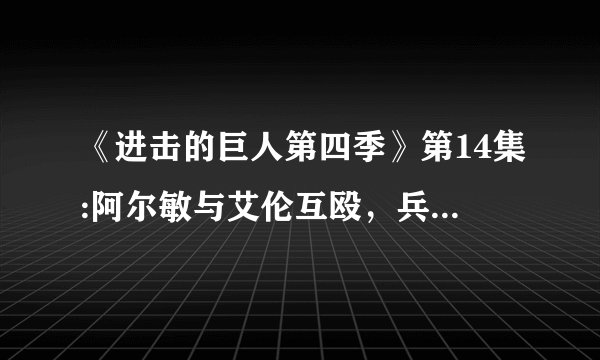 《进击的巨人第四季》第14集:阿尔敏与艾伦互殴，兵长再现砍猴戏