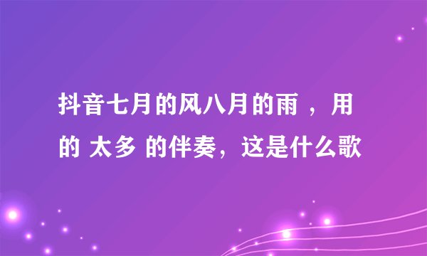抖音七月的风八月的雨 ，用的 太多 的伴奏，这是什么歌