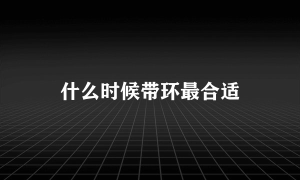 什么时候带环最合适