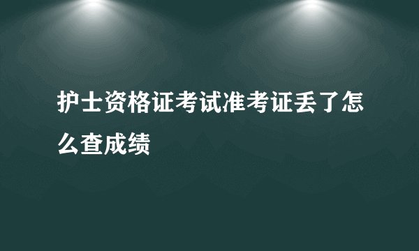 护士资格证考试准考证丢了怎么查成绩