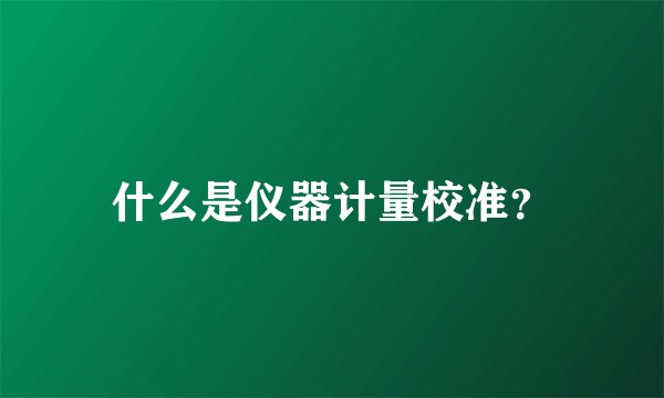 什么是仪器计量校准？