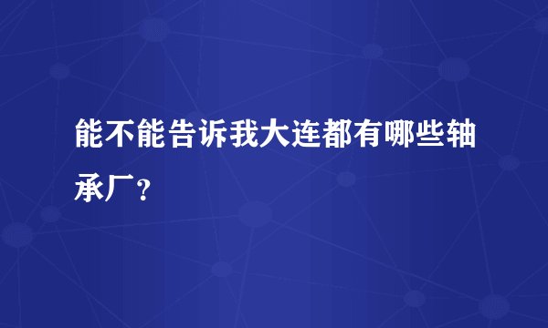 能不能告诉我大连都有哪些轴承厂？