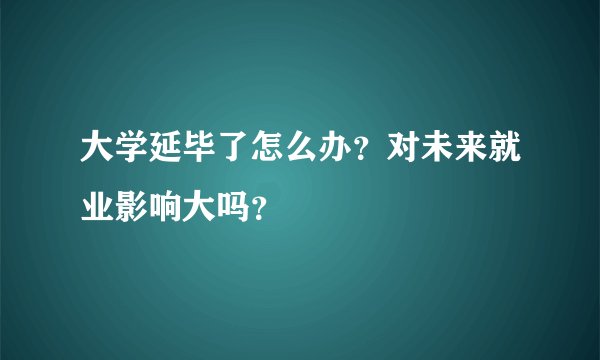 大学延毕了怎么办?对未来就业影响大吗?