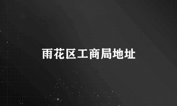 雨花区工商局地址
