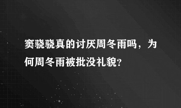 窦骁骁真的讨厌周冬雨吗，为何周冬雨被批没礼貌？