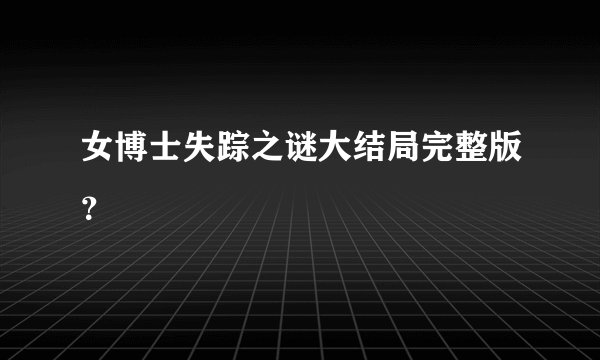 女博士失踪之谜大结局完整版？