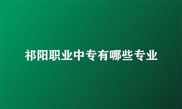 祁阳职业中专有哪些专业