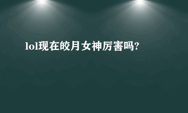 lol现在皎月女神厉害吗?