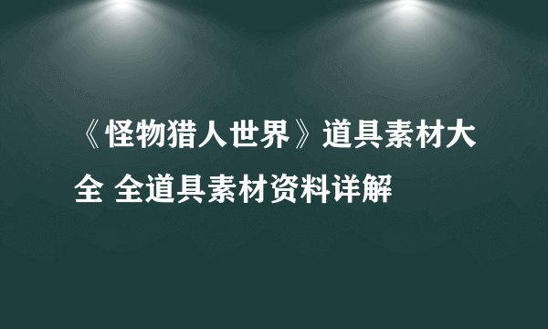 《怪物猎人世界》道具素材大全 全道具素材资料详解