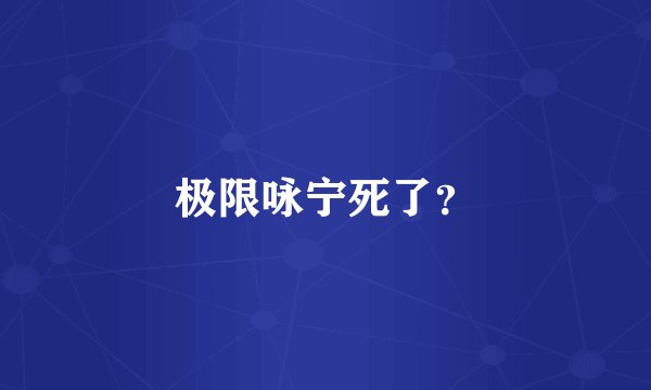 极限咏宁死了？