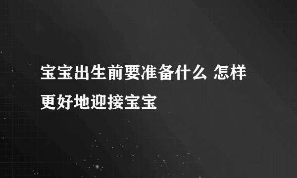宝宝出生前要准备什么 怎样更好地迎接宝宝