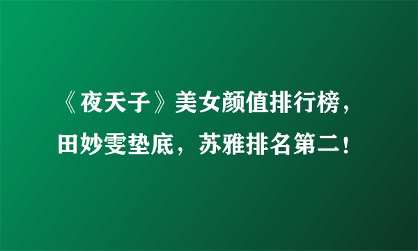 《夜天子》美女颜值排行榜，田妙雯垫底，苏雅排名第二！
