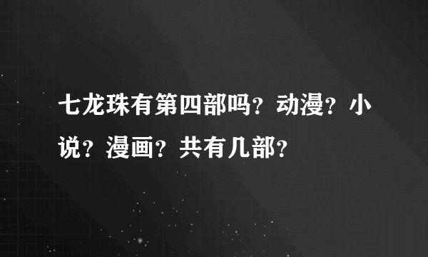 七龙珠有第四部吗？动漫？小说？漫画？共有几部？
