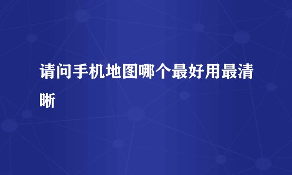 请问手机地图哪个最好用最清晰