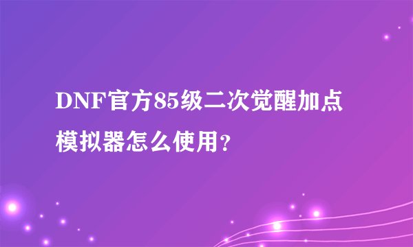DNF官方85级二次觉醒加点模拟器怎么使用?