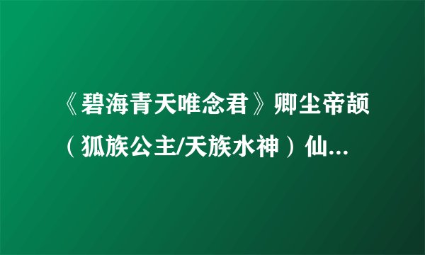 《碧海青天唯念君》卿尘帝颉（狐族公主/天族水神）仙侠小说全文阅读