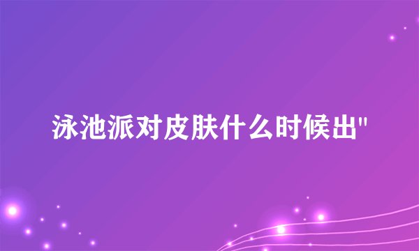 泳池派对皮肤什么时候出