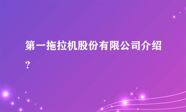 第一拖拉机股份有限公司介绍？