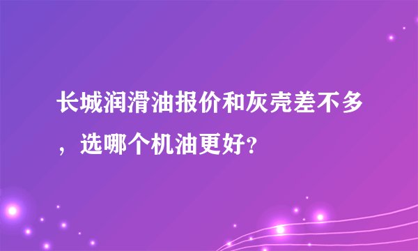 长城润滑油报价和灰壳差不多,选哪个机油更好?
