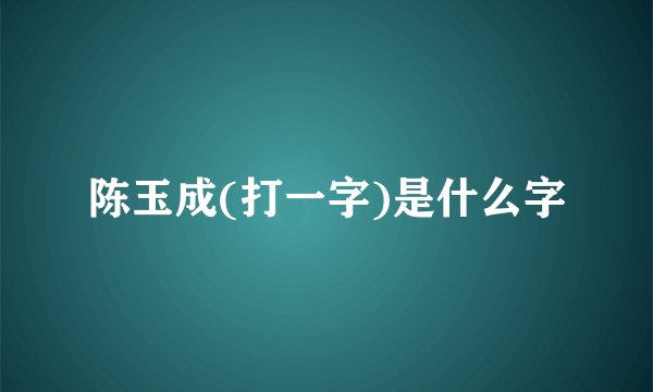 陈玉成(打一字)是什么字