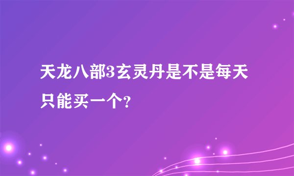 天龙八部3玄灵丹是不是每天只能买一个？