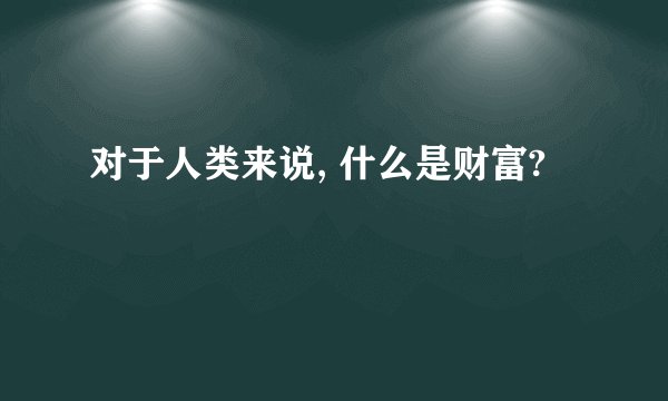 对于人类来说, 什么是财富?
