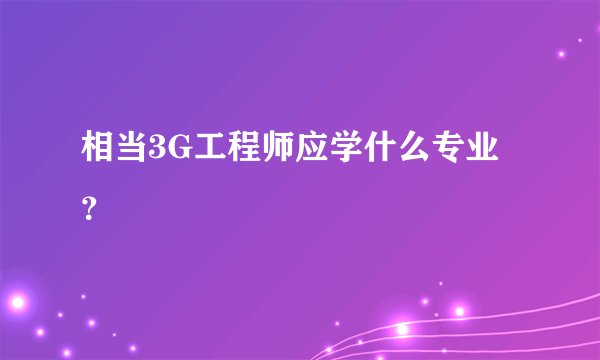 相当3G工程师应学什么专业？