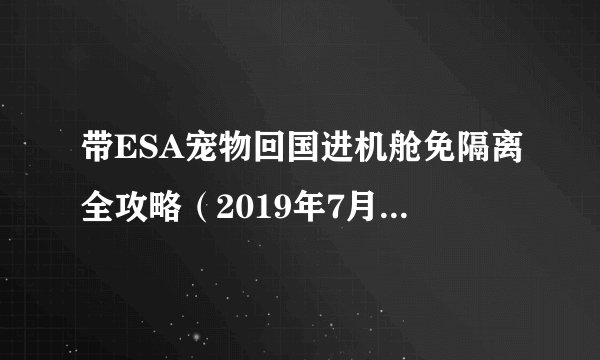 带ESA宠物回国进机舱免隔离全攻略（2019年7月上海入境）