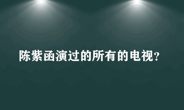 陈紫函演过的所有的电视？