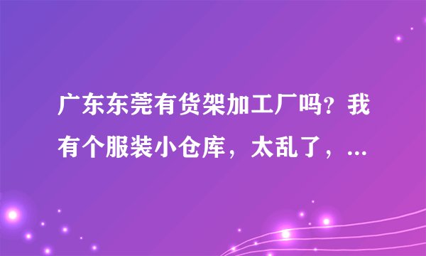 广东东莞有货架加工厂吗？我有个服装小仓库，太乱了，想买几十套货架来整理空间，有知道的吗？
