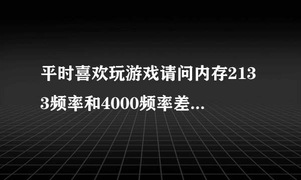 平时喜欢玩游戏请问内存2133频率和4000频率差距大吗？？？