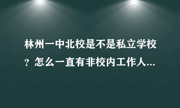 林州一中北校是不是私立学校？怎么一直有非校内工作人员在管理呀？