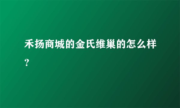 禾扬商城的金氏维巢的怎么样？