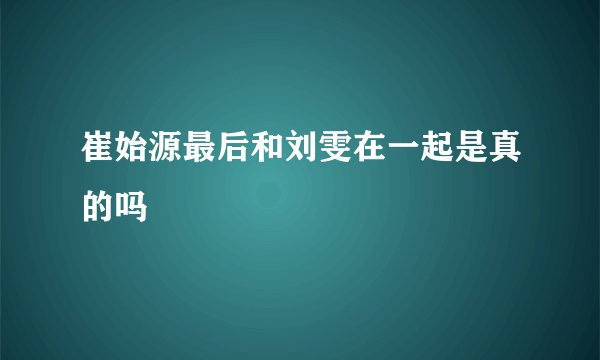 崔始源最后和刘雯在一起是真的吗