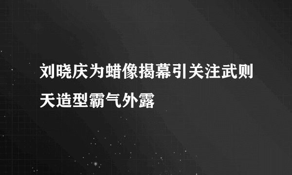 刘晓庆为蜡像揭幕引关注武则天造型霸气外露