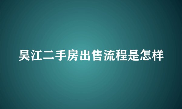 吴江二手房出售流程是怎样