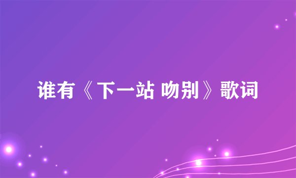 谁有《下一站 吻别》歌词