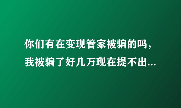 你们有在变现管家被骗的吗,我被骗了好几万现在提不出来了想死的心都有了