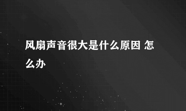 风扇声音很大是什么原因 怎么办
