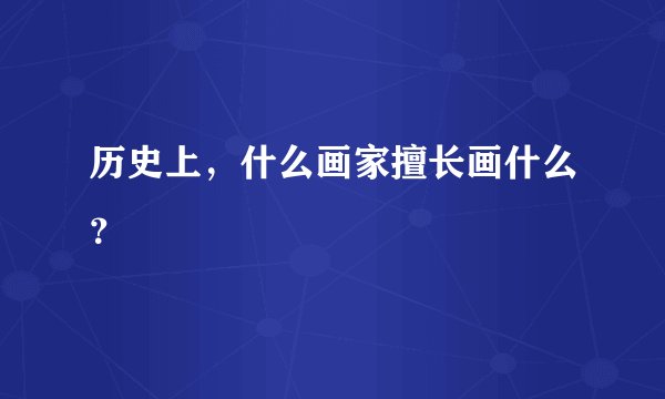 历史上，什么画家擅长画什么？