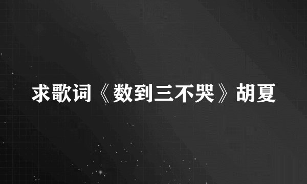 求歌词《数到三不哭》胡夏