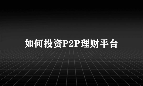 如何投资P2P理财平台