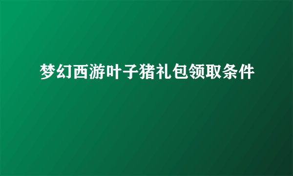 梦幻西游叶子猪礼包领取条件