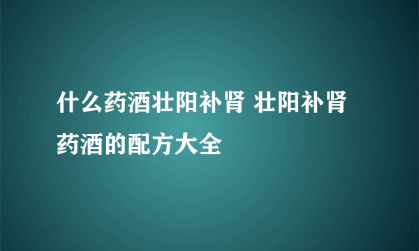 什么药酒壮阳补肾 壮阳补肾药酒的配方大全