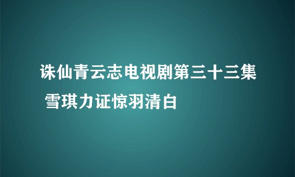 诛仙青云志电视剧第三十三集 雪琪力证惊羽清白