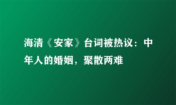 海清《安家》台词被热议：中年人的婚姻，聚散两难