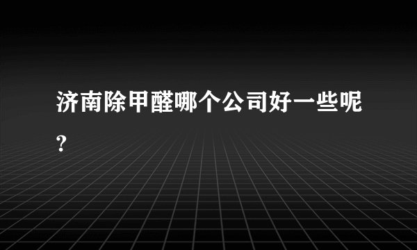 济南除甲醛哪个公司好一些呢?