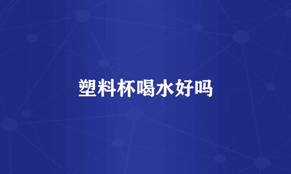 塑料杯喝水好吗